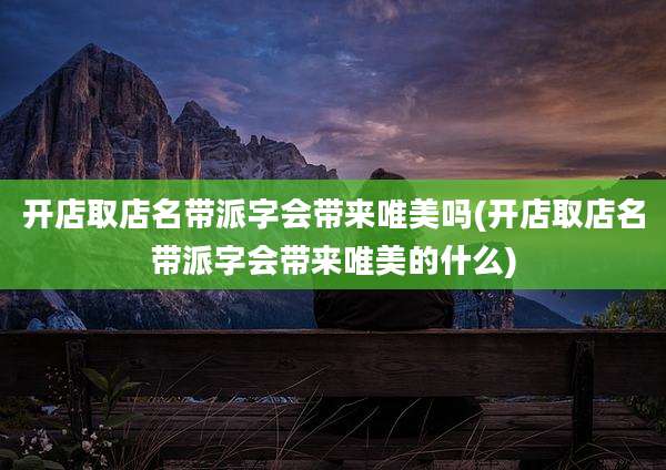 开店取店名带派字会带来唯美吗(开店取店名带派字会带来唯美的什么)