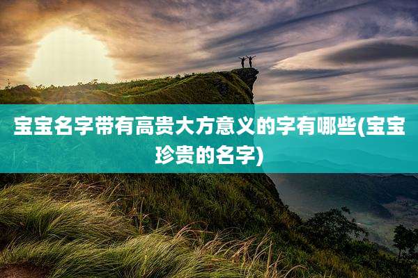 宝宝名字带有高贵大方意义的字有哪些(宝宝珍贵的名字)