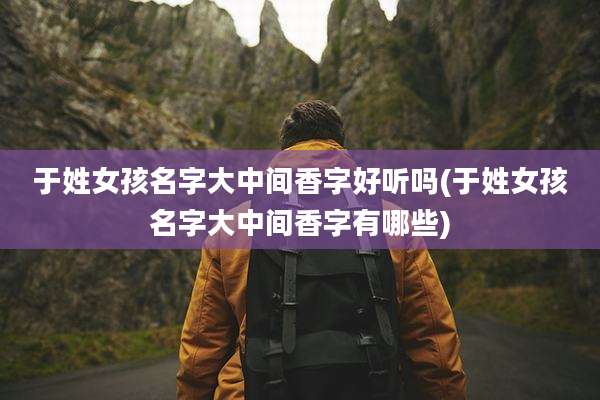 于姓女孩名字大中间香字好听吗(于姓女孩名字大中间香字有哪些)