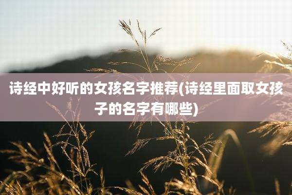 诗经中好听的女孩名字推荐(诗经里面取女孩子的名字有哪些)