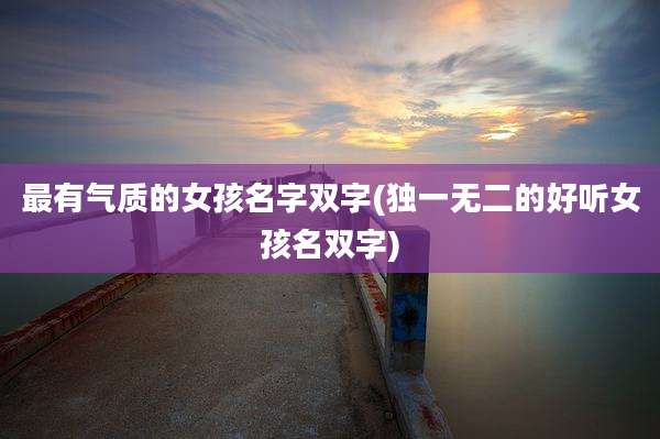 最有气质的女孩名字双字(独一无二的好听女孩名双字)