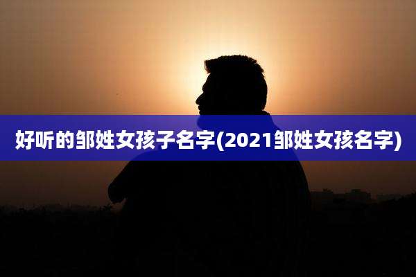 好听的邹姓女孩子名字(2021邹姓女孩名字)