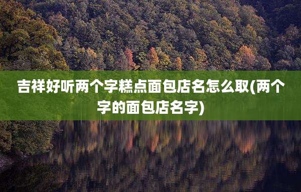吉祥好听两个字糕点面包店名怎么取(两个字的面包店名字)