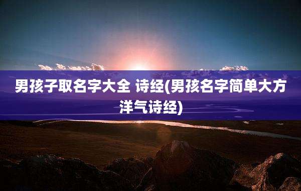 男孩子取名字大全 诗经(男孩名字简单大方洋气诗经)