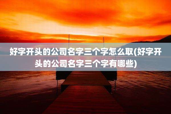 好字开头的公司名字三个字怎么取(好字开头的公司名字三个字有哪些)