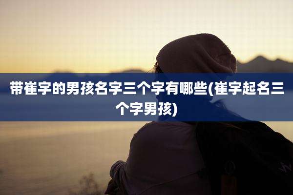 带崔字的男孩名字三个字有哪些(崔字起名三个字男孩)