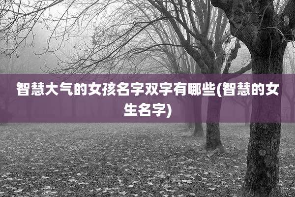 智慧大气的女孩名字双字有哪些(智慧的女生名字)
