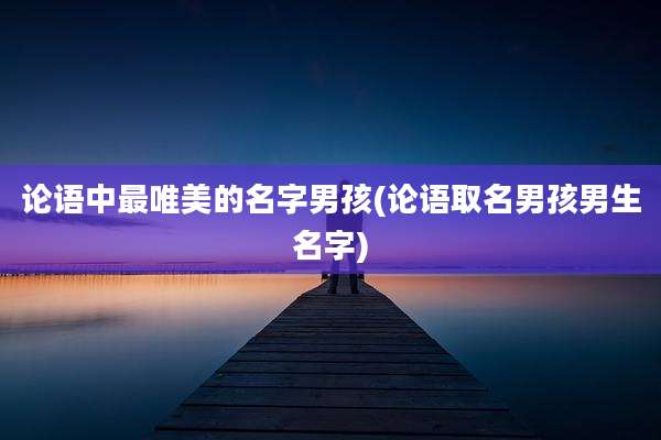 论语中最唯美的名字男孩(论语取名男孩男生名字)