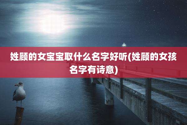 姓顾的女宝宝取什么名字好听(姓顾的女孩名字有诗意)