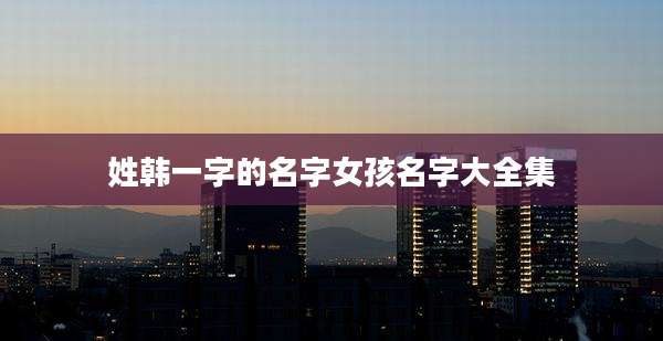 姓韩一字的名字女孩名字大全集