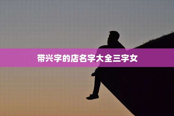 带兴字的店名字大全三字女
