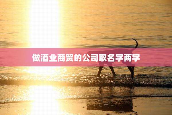 做酒业商贸的公司取名字两字