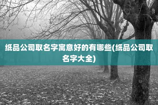 纸品公司取名字寓意好的有哪些(纸品公司取名字大全)