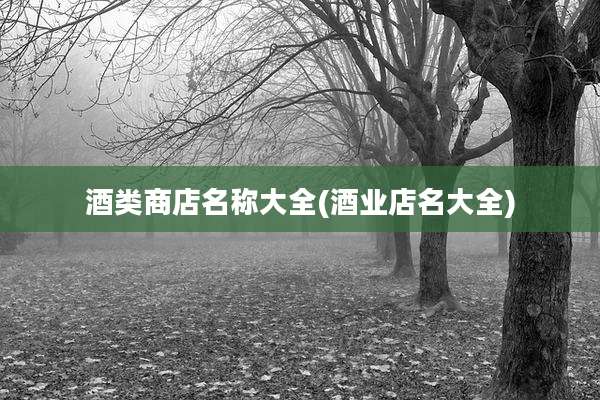 酒类商店名称大全(酒业店名大全)