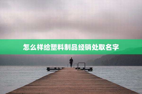 怎么样给塑料制品经销处取名字