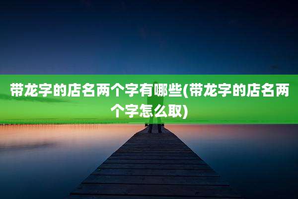 带龙字的店名两个字有哪些(带龙字的店名两个字怎么取)