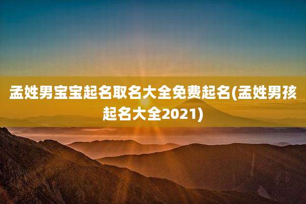 孟姓男宝宝起名取名大全免费起名(孟姓男孩起名大全2021)