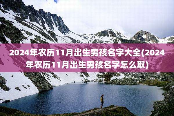 2024年农历11月出生男孩名字大全(2024年农历11月出生男孩名字怎么取)