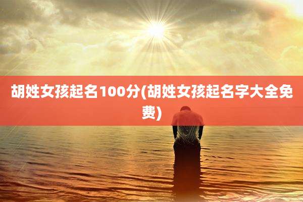 胡姓女孩起名100分(胡姓女孩起名字大全免费)