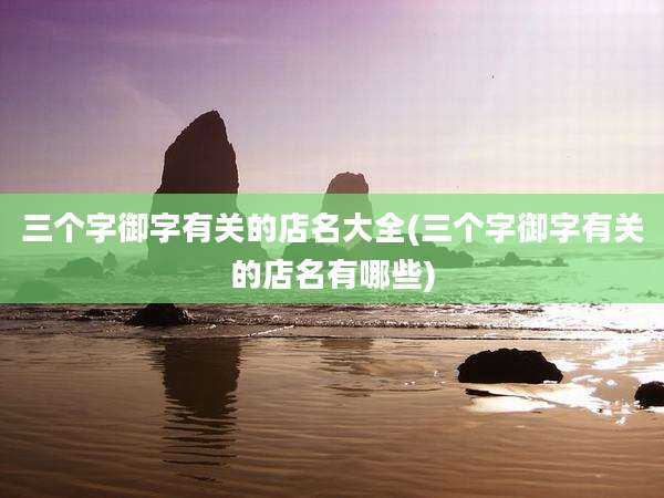 三个字御字有关的店名大全(三个字御字有关的店名有哪些)
