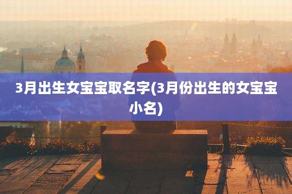 3月出生女宝宝取名字(3月份出生的女宝宝小名)