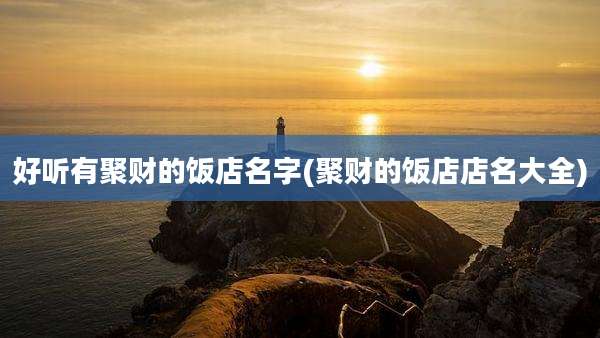 好听有聚财的饭店名字(聚财的饭店店名大全)