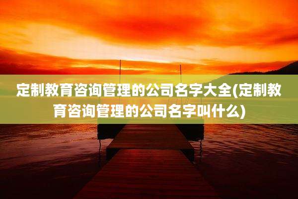定制教育咨询管理的公司名字大全(定制教育咨询管理的公司名字叫什么)