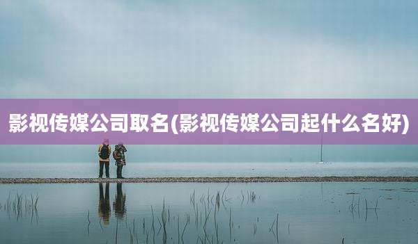 影视传媒公司取名(影视传媒公司起什么名好)