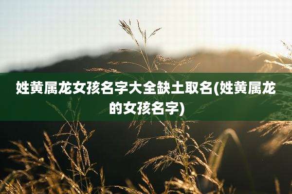姓黄属龙女孩名字大全缺土取名(姓黄属龙的女孩名字)