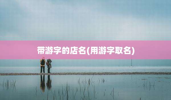 带游字的店名(用游字取名)