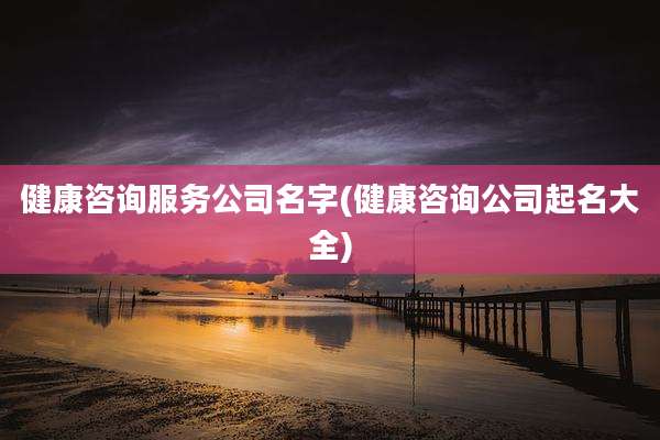 健康咨询服务公司名字(健康咨询公司起名大全)