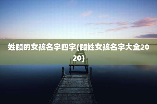 姓顾的女孩名字四字(顾姓女孩名字大全2020)