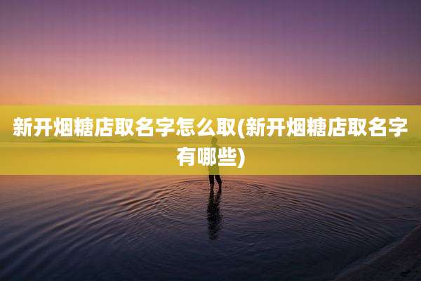 新开烟糖店取名字怎么取(新开烟糖店取名字有哪些)