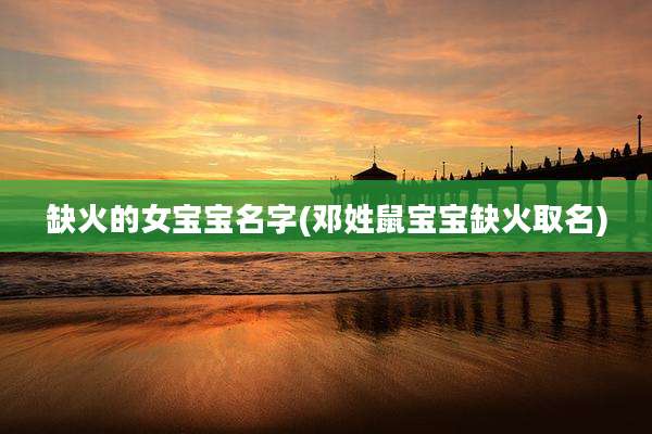 缺火的女宝宝名字(邓姓鼠宝宝缺火取名)