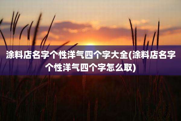 涂料店名字个性洋气四个字大全(涂料店名字个性洋气四个字怎么取)