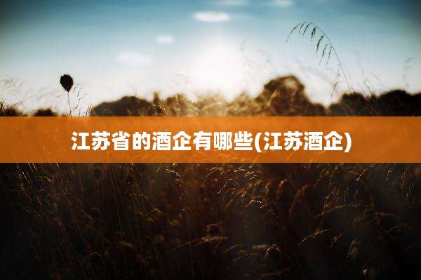 江苏省的酒企有哪些(江苏酒企)