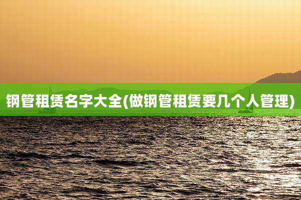 钢管租赁名字大全(做钢管租赁要几个人管理)