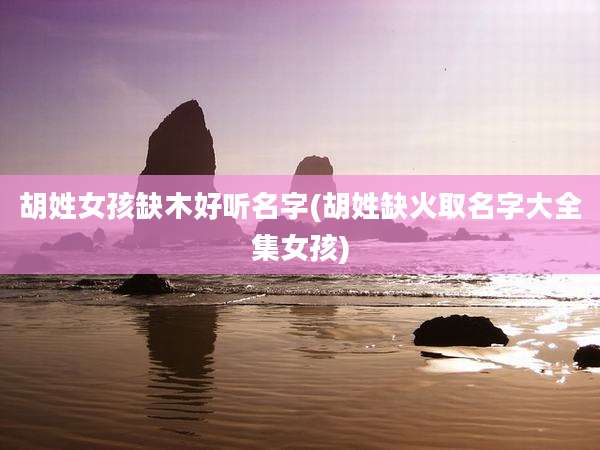 胡姓女孩缺木好听名字(胡姓缺火取名字大全集女孩)
