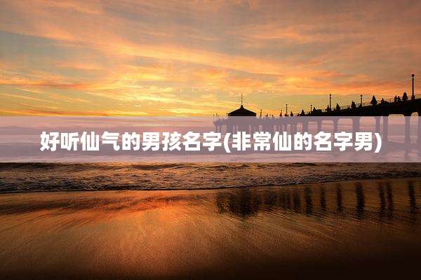 好听仙气的男孩名字(非常仙的名字男)