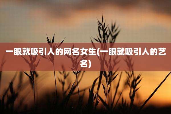 一眼就吸引人的网名女生(一眼就吸引人的艺名)