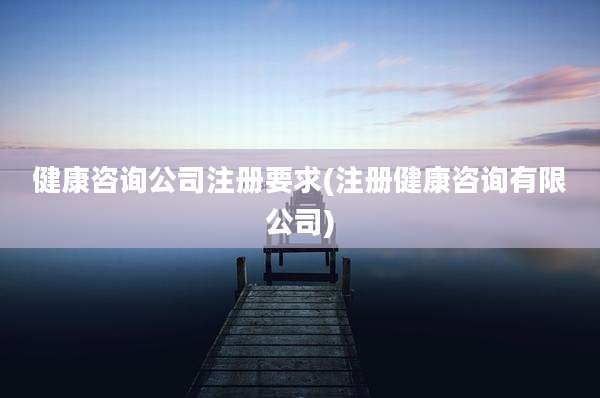 健康咨询公司注册要求(注册健康咨询有限公司)