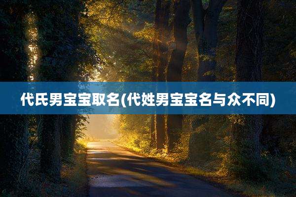 代氏男宝宝取名(代姓男宝宝名与众不同)