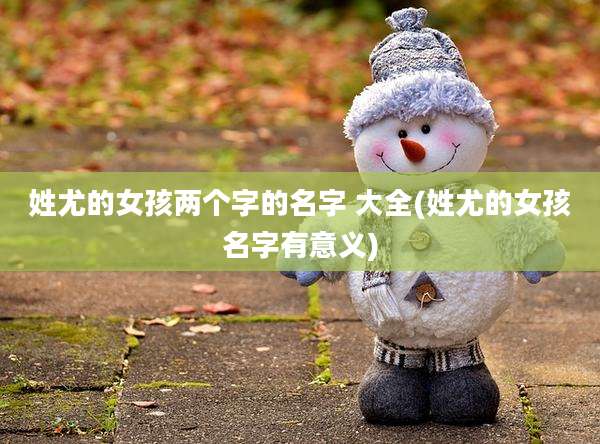 姓尤的女孩两个字的名字 大全(姓尤的女孩名字有意义)