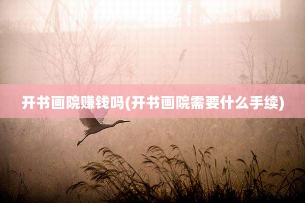 开书画院赚钱吗(开书画院需要什么手续)