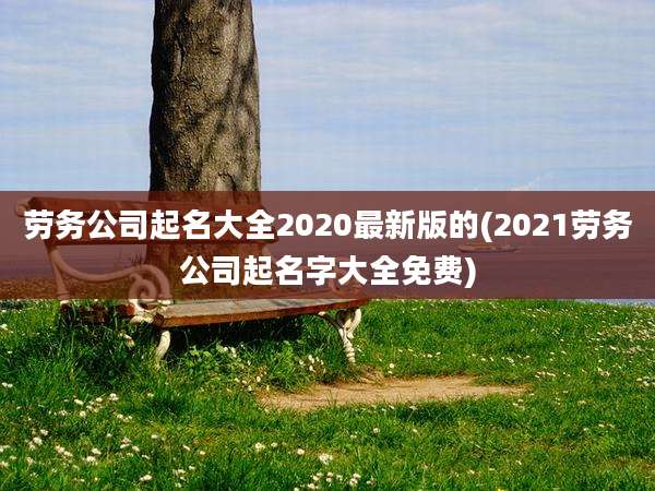 劳务公司起名大全2020最新版的(2021劳务公司起名字大全免费)