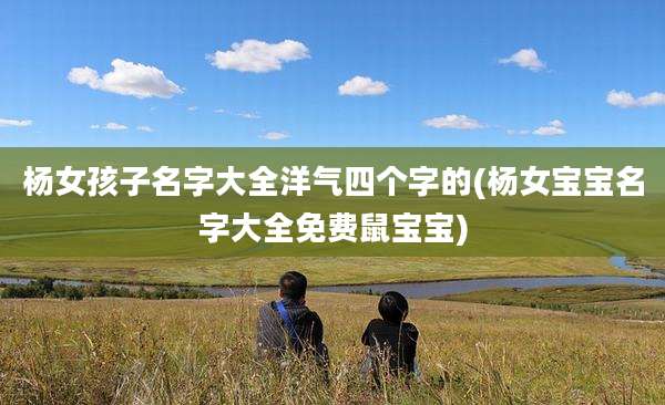 杨女孩子名字大全洋气四个字的(杨女宝宝名字大全免费鼠宝宝)