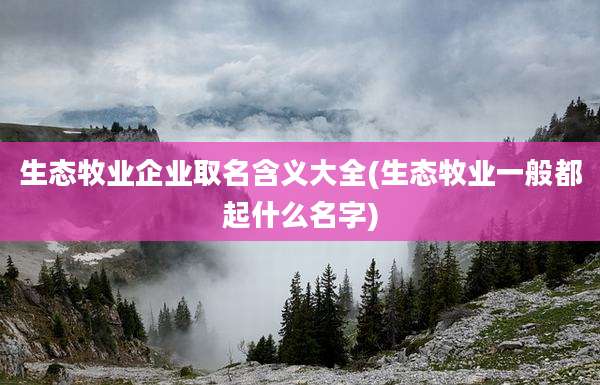 生态牧业企业取名含义大全(生态牧业一般都起什么名字)