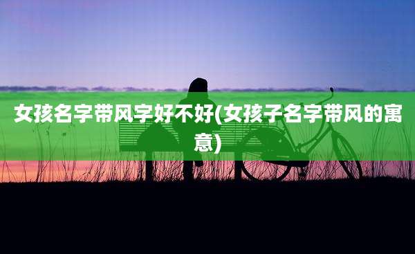 女孩名字带风字好不好(女孩子名字带风的寓意)