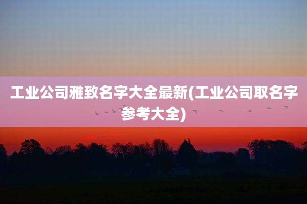 工业公司雅致名字大全最新(工业公司取名字参考大全)