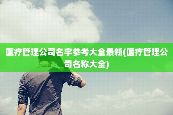 医疗管理公司名字参考大全最新(医疗管理公司名称大全)